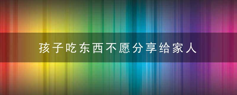 孩子吃东西不愿分享给家人 如何教会孩子分享